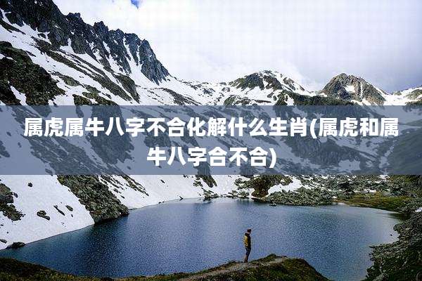 属虎属牛八字不合化解什么生肖(属虎和属牛八字合不合)