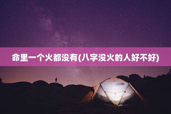 命里一个火都没有(八字没火的人好不好)