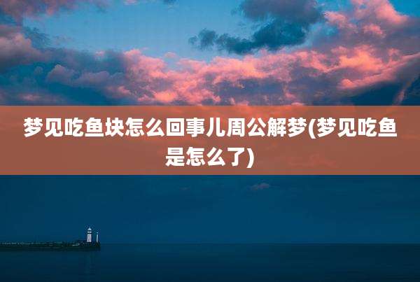 梦见吃鱼块怎么回事儿周公解梦(梦见吃鱼是怎么了)