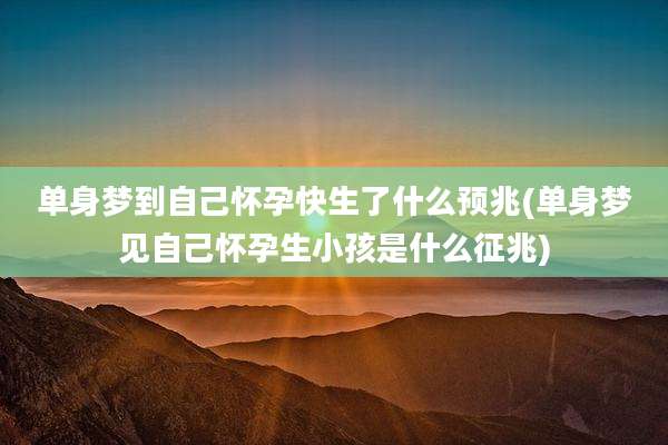 单身梦到自己怀孕快生了什么预兆(单身梦见自己怀孕生小孩是什么征兆)