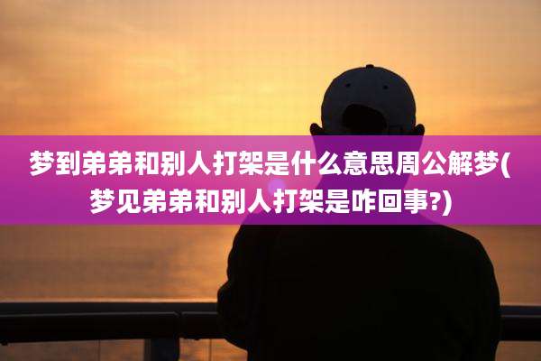梦到弟弟和别人打架是什么意思周公解梦(梦见弟弟和别人打架是咋回事?)