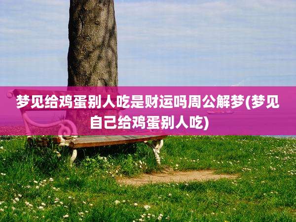 梦见给鸡蛋别人吃是财运吗周公解梦(梦见自己给鸡蛋别人吃)