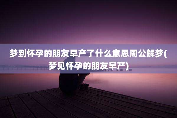 梦到怀孕的朋友早产了什么意思周公解梦(梦见怀孕的朋友早产)