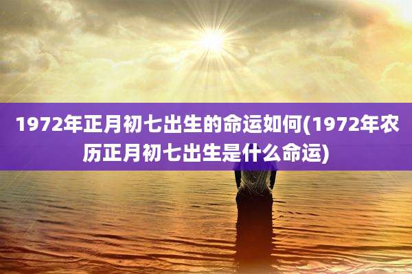 1972年正月初七出生的命运如何(1972年农历正月初七出生是什么命运)