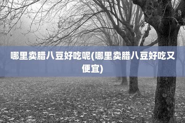 哪里卖腊八豆好吃呢(哪里卖腊八豆好吃又便宜)