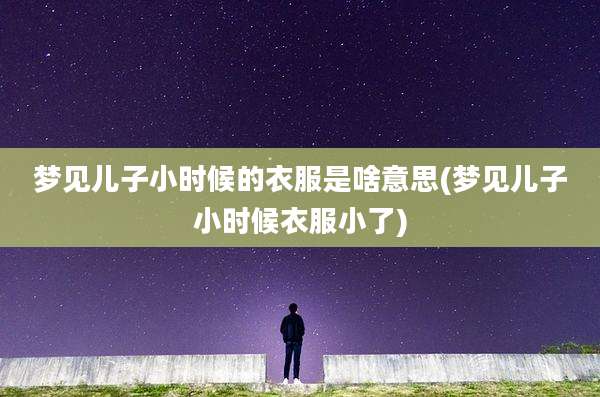 梦见儿子小时候的衣服是啥意思(梦见儿子小时候衣服小了)
