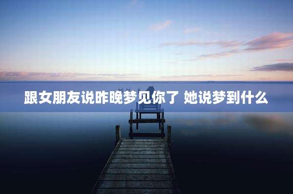 跟女朋友说昨晚梦见你了 她说梦到什么