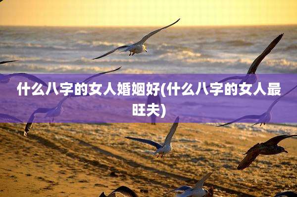 什么八字的女人婚姻好(什么八字的女人最旺夫)