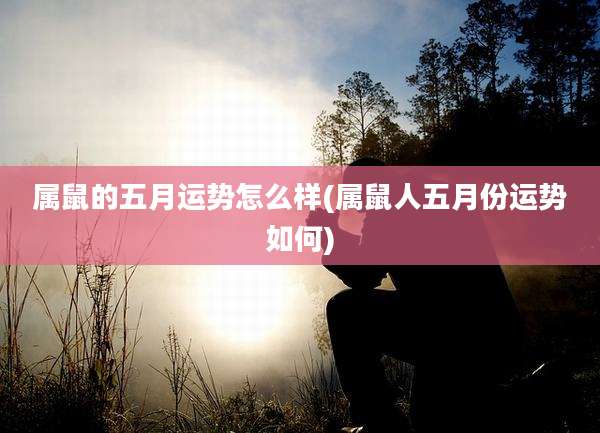 属鼠的五月运势怎么样(属鼠人五月份运势如何)