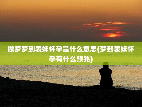 做梦梦到表妹怀孕是什么意思(梦到表妹怀孕有什么预兆)