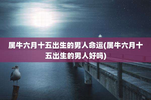 属牛六月十五出生的男人命运(属牛六月十五出生的男人好吗)