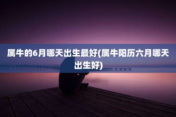 属牛的6月哪天出生最好(属牛阳历六月哪天出生好)