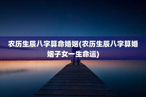 农历生辰八字算命婚姻(农历生辰八字算婚姻子女一生命运)