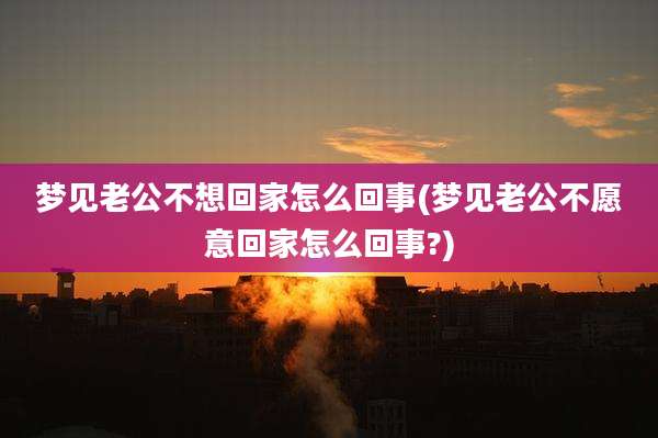 梦见老公不想回家怎么回事(梦见老公不愿意回家怎么回事?)