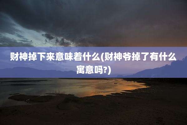 财神掉下来意味着什么(财神爷掉了有什么寓意吗?)