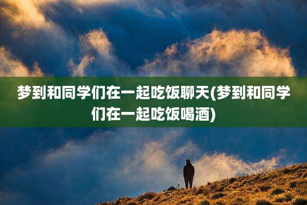 梦到和同学们在一起吃饭聊天(梦到和同学们在一起吃饭喝酒)