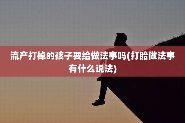 流产打掉的孩子要给做法事吗(打胎做法事有什么说法)