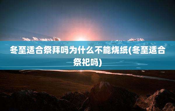 冬至适合祭拜吗为什么不能烧纸(冬至适合祭祀吗)