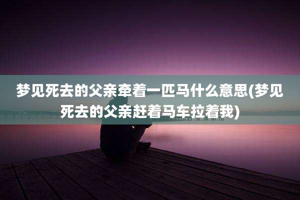 梦见死去的父亲牵着一匹马什么意思(梦见死去的父亲赶着马车拉着我)