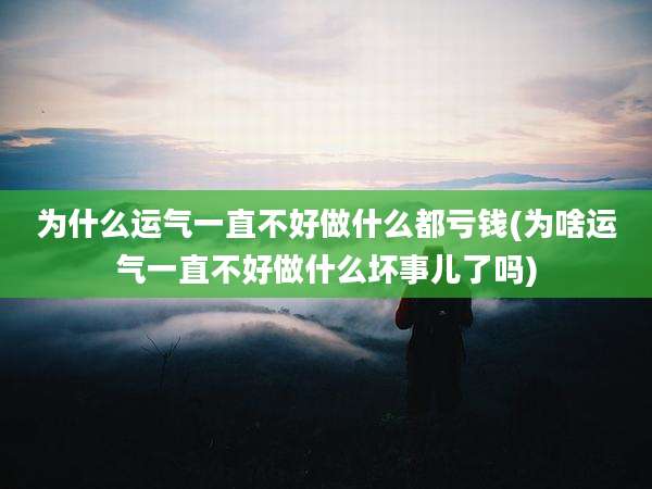 为什么运气一直不好做什么都亏钱(为啥运气一直不好做什么坏事儿了吗)