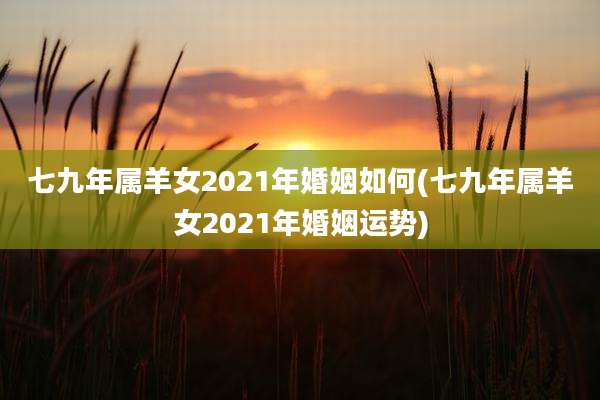 七九年属羊女2021年婚姻如何(七九年属羊女2021年婚姻运势)