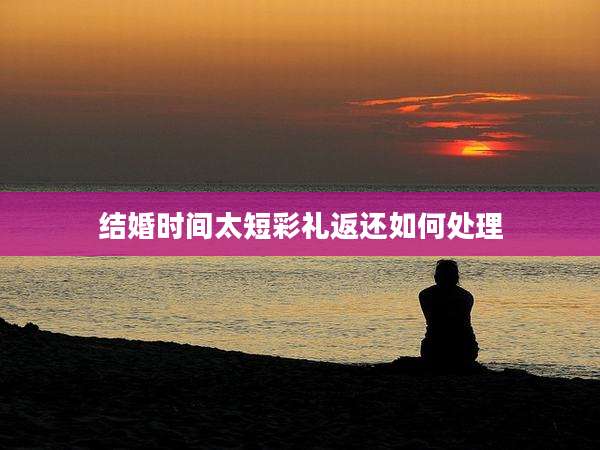 结婚时间太短彩礼返还如何处理