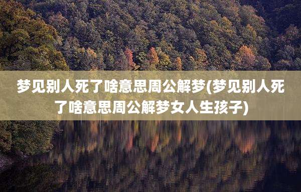 梦见别人死了啥意思周公解梦(梦见别人死了啥意思周公解梦女人生孩子)