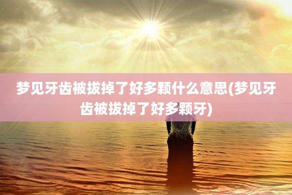 梦见牙齿被拔掉了好多颗什么意思(梦见牙齿被拔掉了好多颗牙)