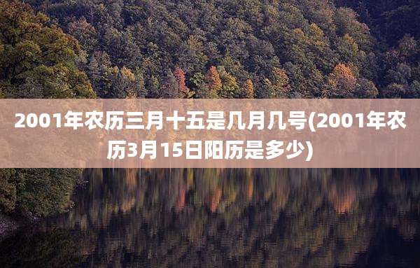 2001年农历三月十五是几月几号(2001年农历3月15日阳历是多少)