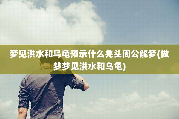 梦见洪水和乌龟预示什么兆头周公解梦(做梦梦见洪水和乌龟)