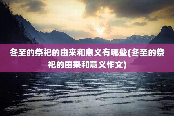 冬至的祭祀的由来和意义有哪些(冬至的祭祀的由来和意义作文)