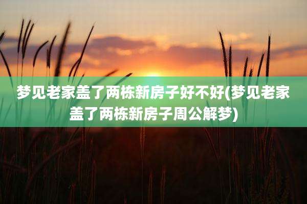 梦见老家盖了两栋新房子好不好(梦见老家盖了两栋新房子周公解梦)