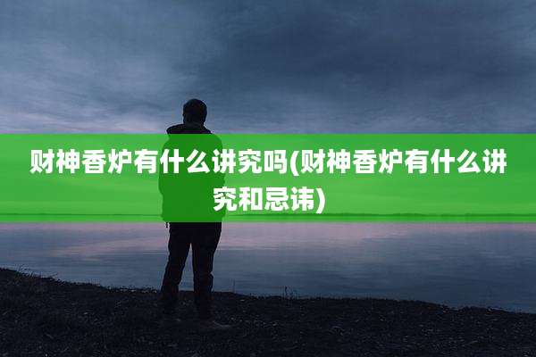 财神香炉有什么讲究吗(财神香炉有什么讲究和忌讳)