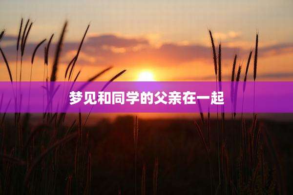 梦见和同学的父亲在一起