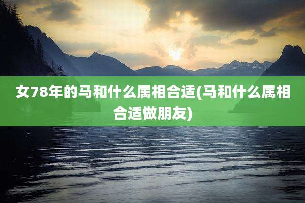女78年的马和什么属相合适(马和什么属相合适做朋友)