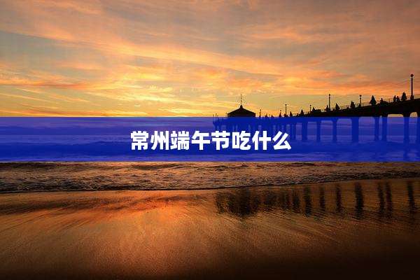 常州端午节吃什么