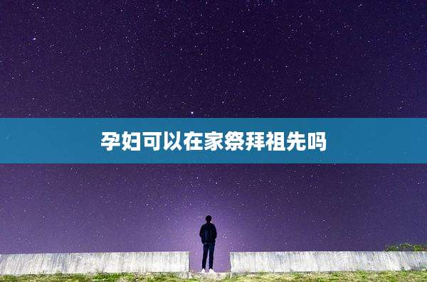 孕妇可以在家祭拜祖先吗