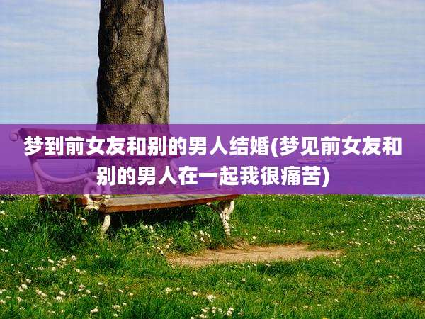 梦到前女友和别的男人结婚(梦见前女友和别的男人在一起我很痛苦)