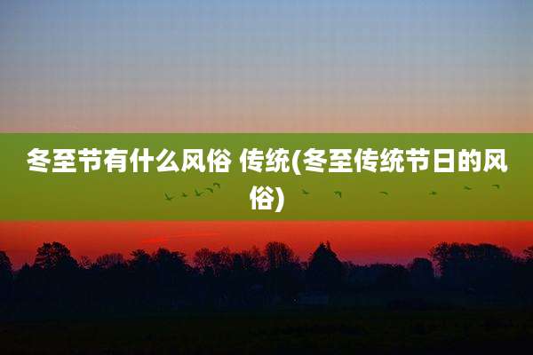 冬至节有什么风俗 传统(冬至传统节日的风俗)