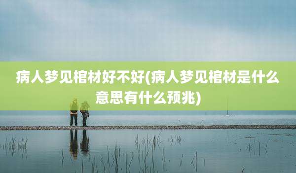 病人梦见棺材好不好(病人梦见棺材是什么意思有什么预兆)