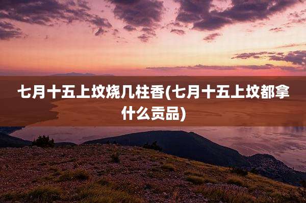 七月十五上坟烧几柱香(七月十五上坟都拿什么贡品)