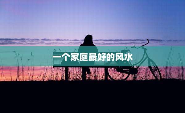 一个家庭最好的风水