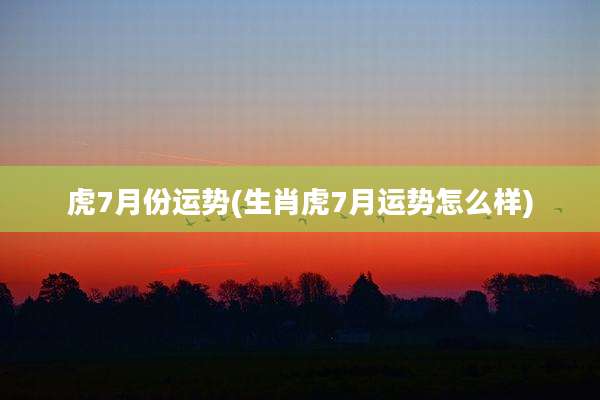 虎7月份运势(生肖虎7月运势怎么样)