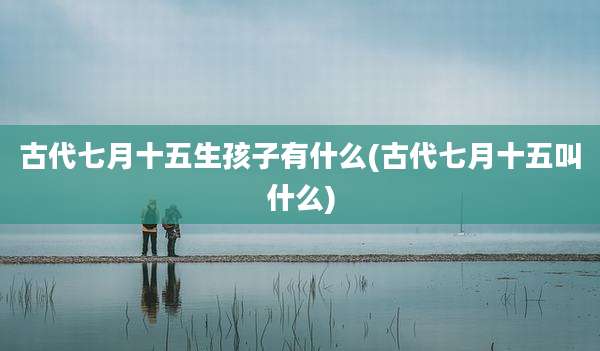 古代七月十五生孩子有什么(古代七月十五叫什么)