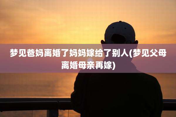 梦见爸妈离婚了妈妈嫁给了别人(梦见父母离婚母亲再嫁)