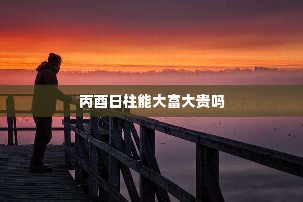 丙酉日柱能大富大贵吗