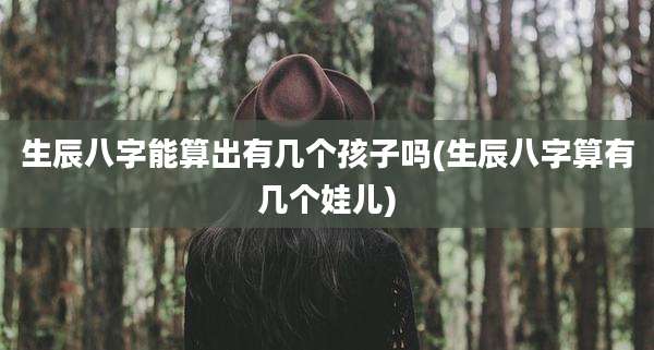 生辰八字能算出有几个孩子吗(生辰八字算有几个娃儿)