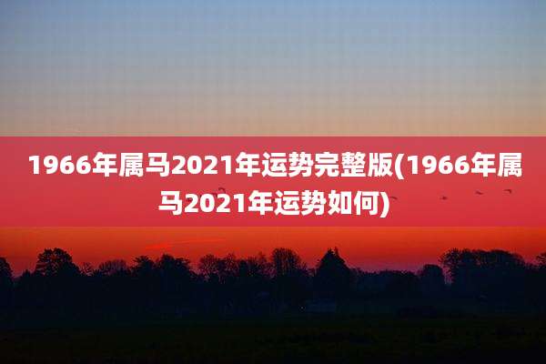 1966年属马2021年运势完整版(1966年属马2021年运势如何)