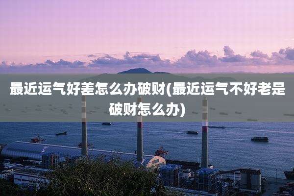 最近运气好差怎么办破财(最近运气不好老是破财怎么办)