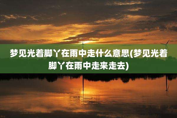 梦见光着脚丫在雨中走什么意思(梦见光着脚丫在雨中走来走去)